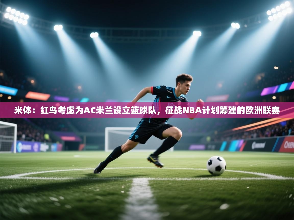 米体：红鸟考虑为AC米兰设立篮球队，征战NBA计划筹建的欧洲联赛  第1张