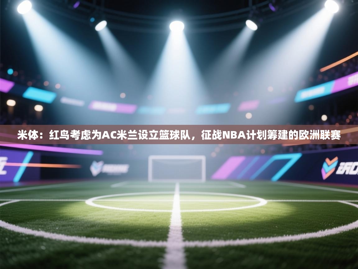米体：红鸟考虑为AC米兰设立篮球队，征战NBA计划筹建的欧洲联赛  第2张