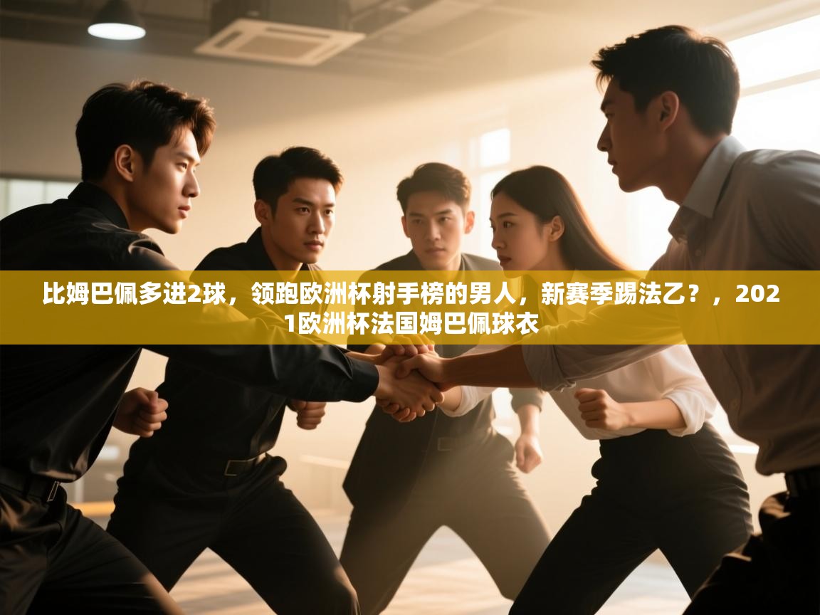 比姆巴佩多进2球,领跑欧洲杯射手榜的男人,新赛季踢法乙?,2021欧洲杯法国姆巴佩球衣 第1张