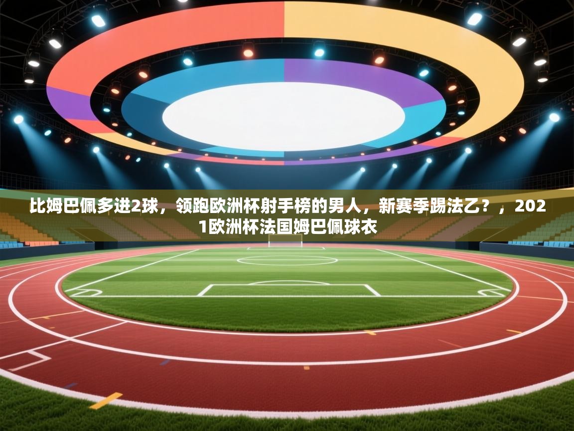 比姆巴佩多进2球,领跑欧洲杯射手榜的男人,新赛季踢法乙?,2021欧洲杯法国姆巴佩球衣 第2张
