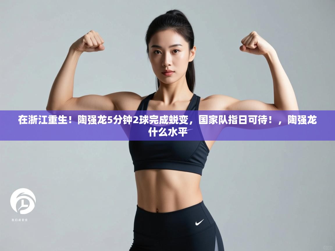 在浙江重生！陶强龙5分钟2球完成蜕变，国家队指日可待！，陶强龙什么水平  第2张