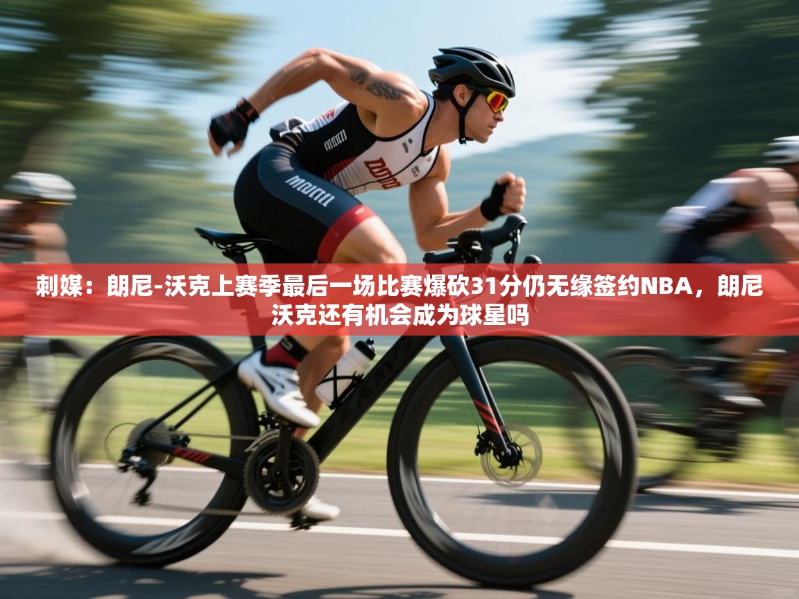 刺媒:朗尼-沃克上赛季最后一场比赛爆砍31分仍无缘签约NBA,朗尼沃克还有机会成为球星吗 第1张