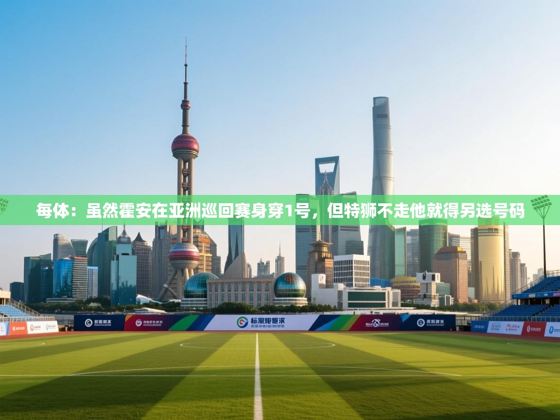 每体:虽然霍安在亚洲巡回赛身穿1号,但特狮不走他就得另选号码