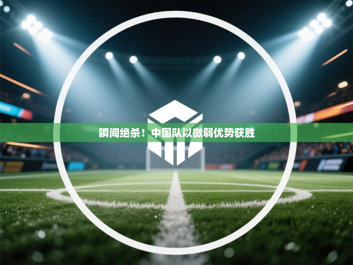 瞬间绝杀！中国队以微弱优势获胜  第1张
