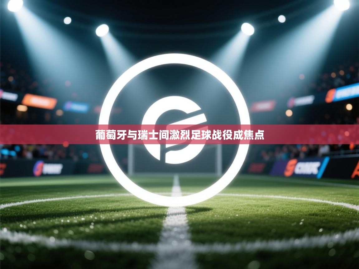 葡萄牙与瑞士间激烈足球战役成焦点  第1张