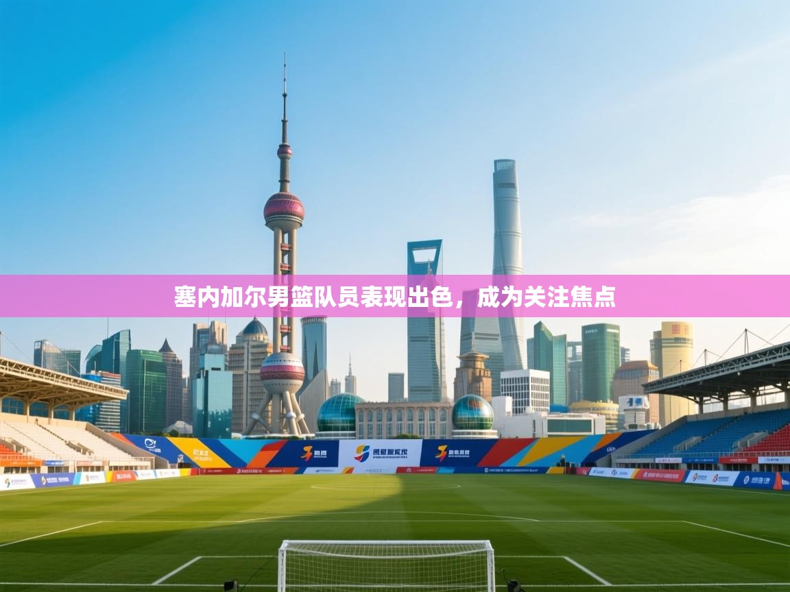 塞内加尔男篮队员表现出色，成为关注焦点  第1张