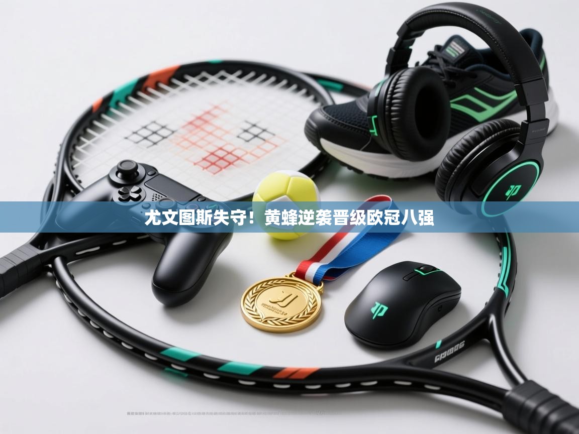 尤文图斯失守！黄蜂逆袭晋级欧冠八强  第1张