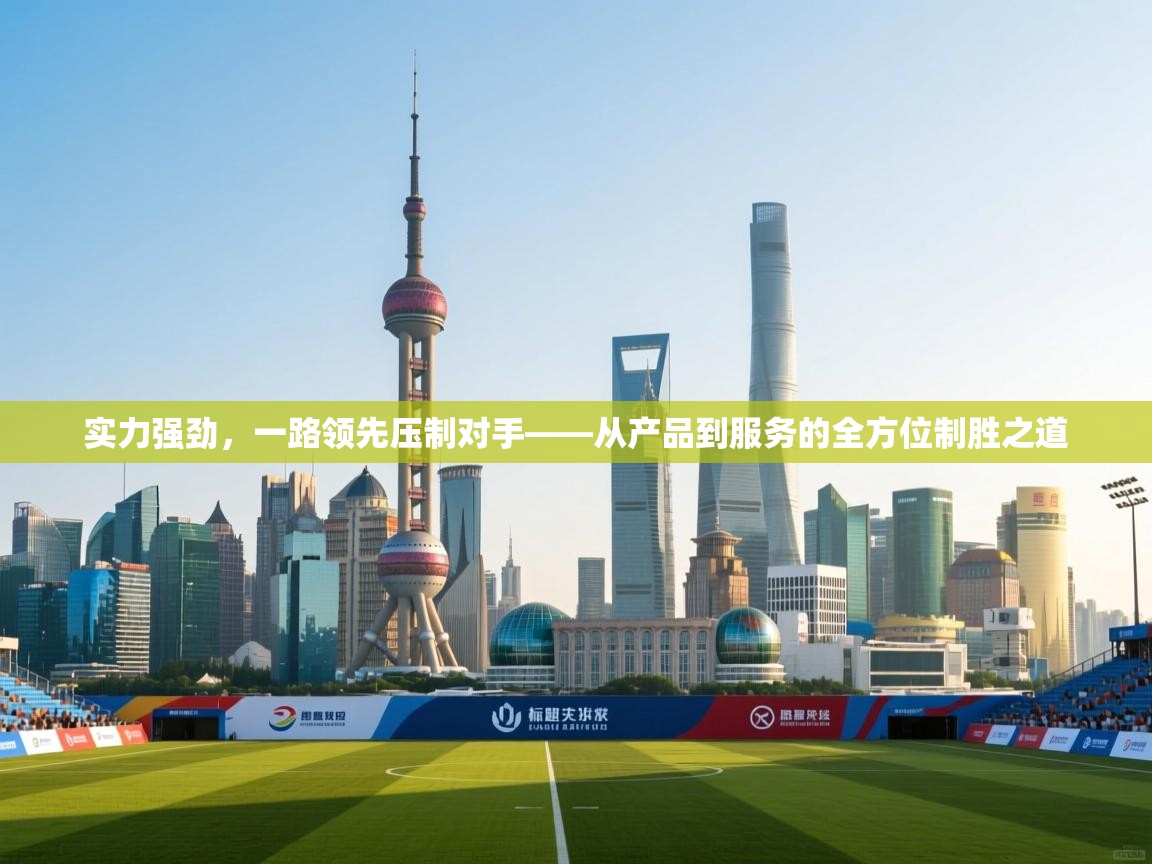 实力强劲,一路领先压制对手——从产品到服务的全方位制胜之道 第2张